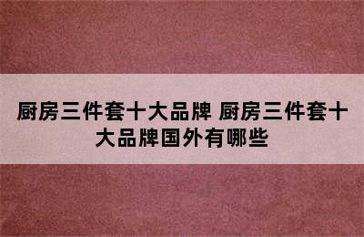 厨房三件套十大品牌 厨房三件套十大品牌国外有哪些